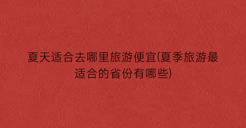 夏天适合去哪里旅游便宜(夏季旅游最适合的省份有哪些)