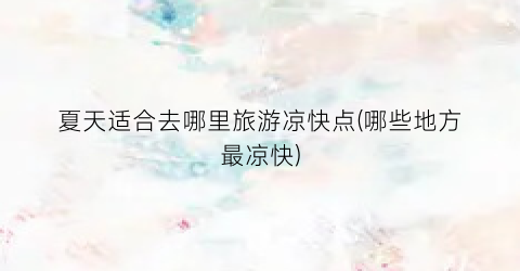 夏天适合去哪里旅游凉快点(哪些地方最凉快)