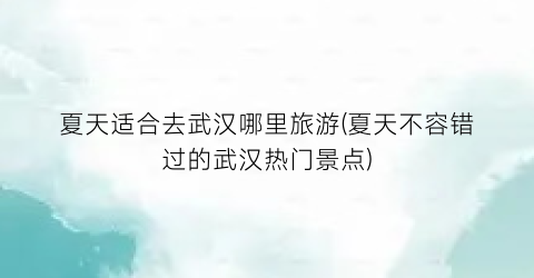 夏天适合去武汉哪里旅游(夏天不容错过的武汉热门景点)