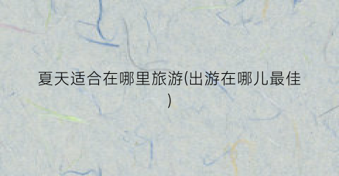 夏天适合在哪里旅游(出游在哪儿最佳)