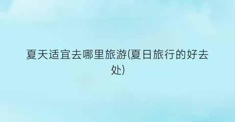 夏天适宜去哪里旅游(夏日旅行的好去处)