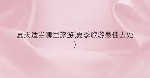 夏天适当哪里旅游(夏季旅游最佳去处)