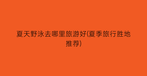 夏天野泳去哪里旅游好(夏季旅行胜地推荐)