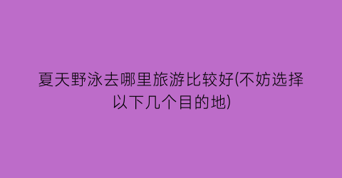 夏天野泳去哪里旅游比较好(不妨选择以下几个目的地)