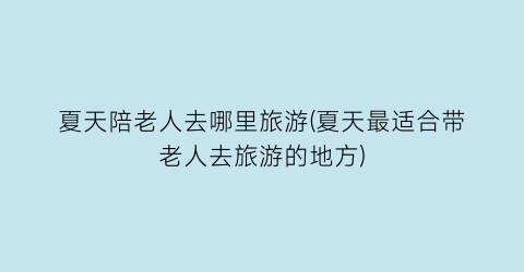 夏天陪老人去哪里旅游(夏天最适合带老人去旅游的地方)