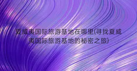 夏威夷国际旅游基地在哪里(寻找夏威夷国际旅游基地的秘密之旅)