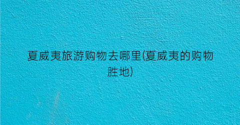 夏威夷旅游购物去哪里(夏威夷的购物胜地)