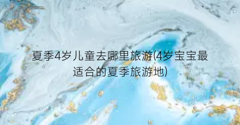 夏季4岁儿童去哪里旅游(4岁宝宝最适合的夏季旅游地)
