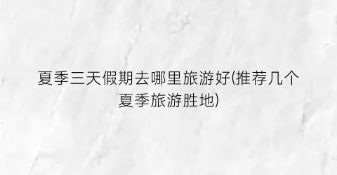 夏季三天假期去哪里旅游好(推荐几个夏季旅游胜地)