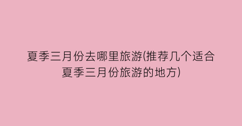 夏季三月份去哪里旅游(推荐几个适合夏季三月份旅游的地方)