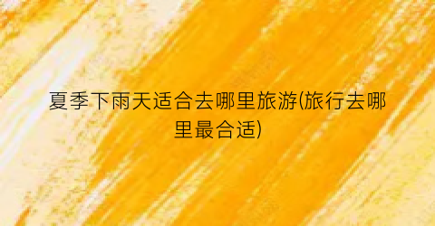 夏季下雨天适合去哪里旅游(旅行去哪里最合适)