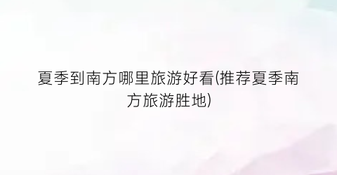 夏季到南方哪里旅游好看(推荐夏季南方旅游胜地)