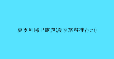 夏季到哪里旅游(夏季旅游推荐地)