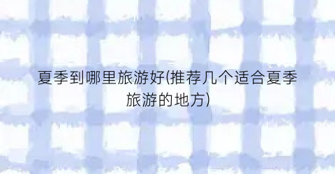 夏季到哪里旅游好(推荐几个适合夏季旅游的地方)