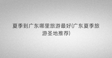夏季到广东哪里旅游最好(广东夏季旅游圣地推荐)