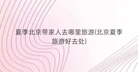 夏季北京带家人去哪里旅游(北京夏季旅游好去处)
