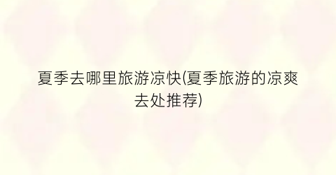 夏季去哪里旅游凉快(夏季旅游的凉爽去处推荐)