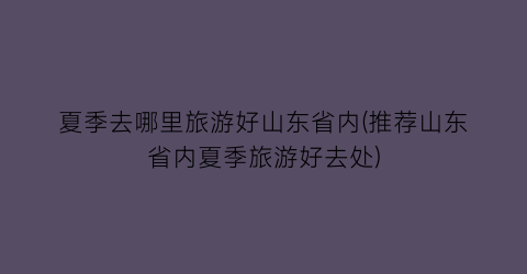 夏季去哪里旅游好山东省内(推荐山东省内夏季旅游好去处)