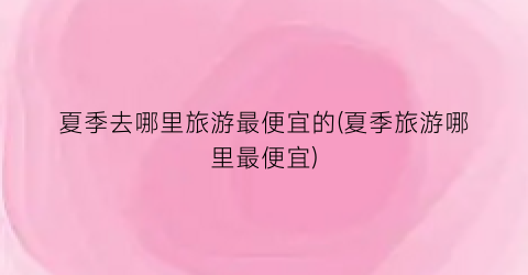 夏季去哪里旅游最便宜的(夏季旅游哪里最便宜)