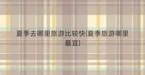 夏季去哪里旅游比较快(夏季旅游哪里最宜)