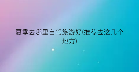 夏季去哪里自驾旅游好(推荐去这几个地方)
