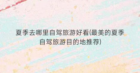 夏季去哪里自驾旅游好看(最美的夏季自驾旅游目的地推荐)