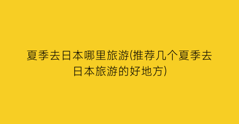 夏季去日本哪里旅游(推荐几个夏季去日本旅游的好地方)