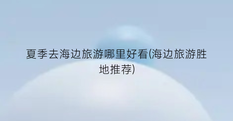 夏季去海边旅游哪里好看(海边旅游胜地推荐)