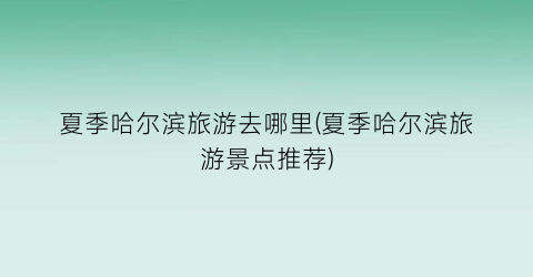 夏季哈尔滨旅游去哪里(夏季哈尔滨旅游景点推荐)