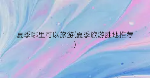 夏季哪里可以旅游(夏季旅游胜地推荐)