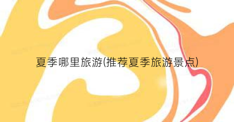 夏季哪里旅游(推荐夏季旅游景点)