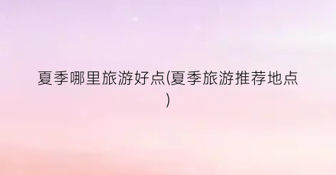 夏季哪里旅游好点(夏季旅游推荐地点)