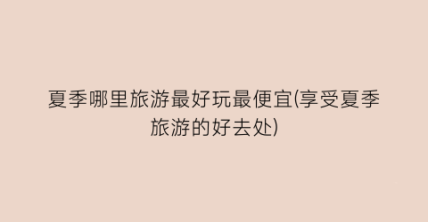 夏季哪里旅游最好玩最便宜(享受夏季旅游的好去处)