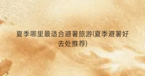 夏季哪里最适合避暑旅游(夏季避暑好去处推荐)