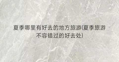 夏季哪里有好去的地方旅游(夏季旅游不容错过的好去处)