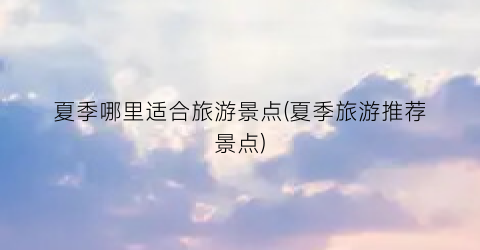 夏季哪里适合旅游景点(夏季旅游推荐景点)