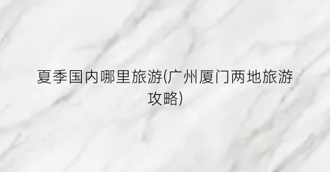 夏季国内哪里旅游(广州厦门两地旅游攻略)