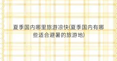 夏季国内哪里旅游凉快(夏季国内有哪些适合避暑的旅游地)