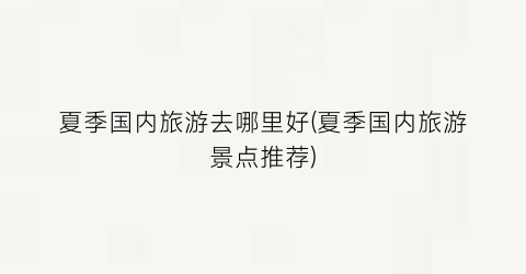 夏季国内旅游去哪里好(夏季国内旅游景点推荐)