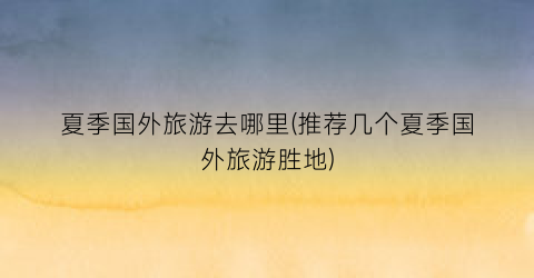 夏季国外旅游去哪里(推荐几个夏季国外旅游胜地)