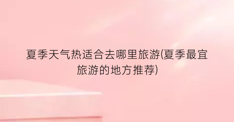 夏季天气热适合去哪里旅游(夏季最宜旅游的地方推荐)