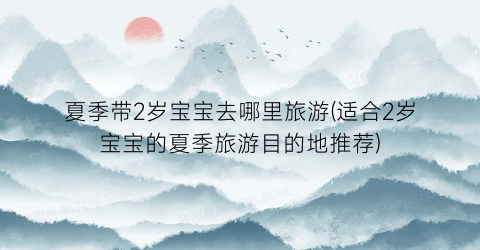夏季带2岁宝宝去哪里旅游(适合2岁宝宝的夏季旅游目的地推荐)
