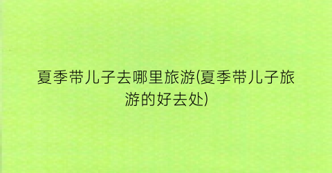 夏季带儿子去哪里旅游(夏季带儿子旅游的好去处)