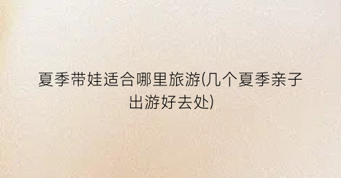 夏季带娃适合哪里旅游(几个夏季亲子出游好去处)