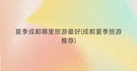 夏季成都哪里旅游最好(成都夏季旅游推荐)