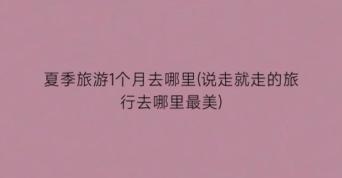 夏季旅游1个月去哪里(说走就走的旅行去哪里最美)