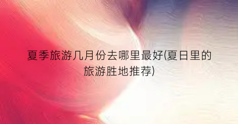 夏季旅游几月份去哪里最好(夏日里的旅游胜地推荐)