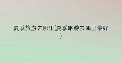 夏季旅游去哪里(夏季旅游去哪里最好)