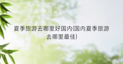 夏季旅游去哪里好国内(国内夏季旅游去哪里最佳)