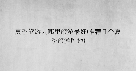 夏季旅游去哪里旅游最好(推荐几个夏季旅游胜地)